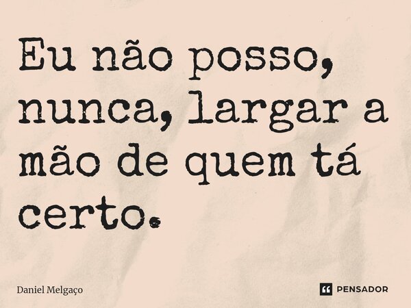 ⁠Eu não posso, nunca, largar a mão de quem tá certo.... Frase de Daniel Melgaço.