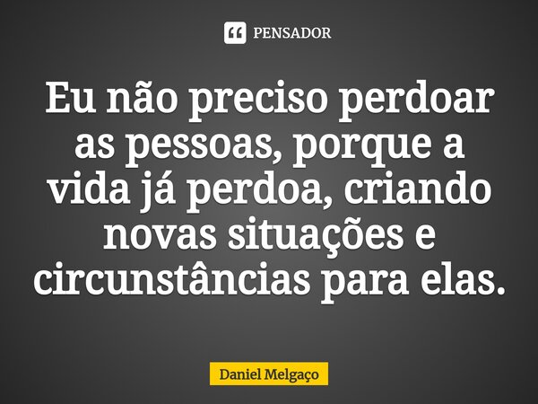 ⁠Eu não preciso perdoar as pessoas, porque a vida já perdoa, criando novas situações e circunstâncias para elas.... Frase de Daniel Melgaço.
