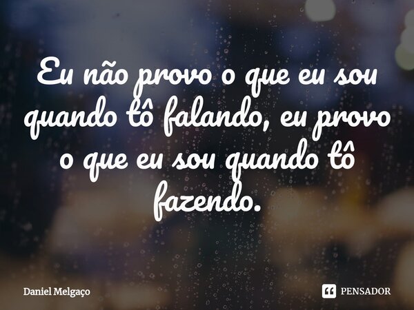 ⁠Eu não provo o que eu sou quando tô falando, eu provo o que eu sou quando tô fazendo.... Frase de Daniel Melgaço.