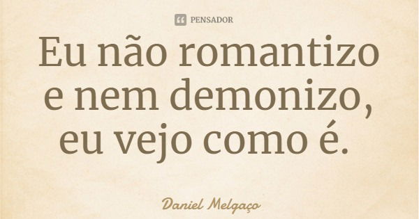 Eu não romantizo e nem demonizo, eu vejo como é.... Frase de Daniel Melgaço.