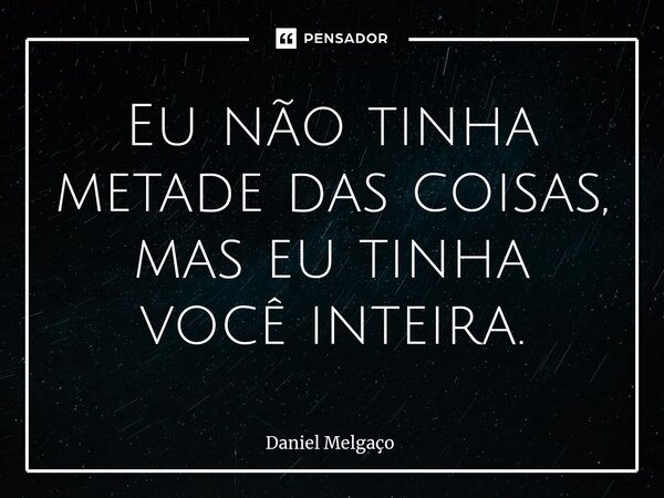 ⁠Eu não tinha metade das coisas, mas eu tinha você inteira.... Frase de Daniel Melgaço.