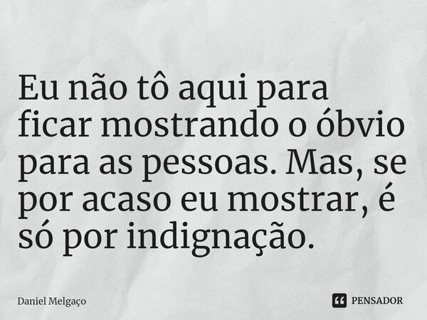 ⁠Eu não tô aqui para ficar mostrando o óbvio para as pessoas. Mas, se por acaso eu mostrar, é só por indignação.... Frase de Daniel Melgaço.