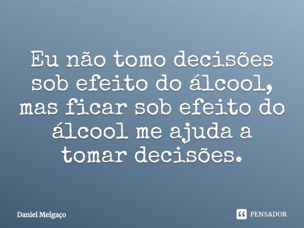 ⁠Eu não tomo decisões sob efeito do álcool, mas ficar sob efeito do álcool me ajuda a tomar decisões.... Frase de Daniel Melgaço.