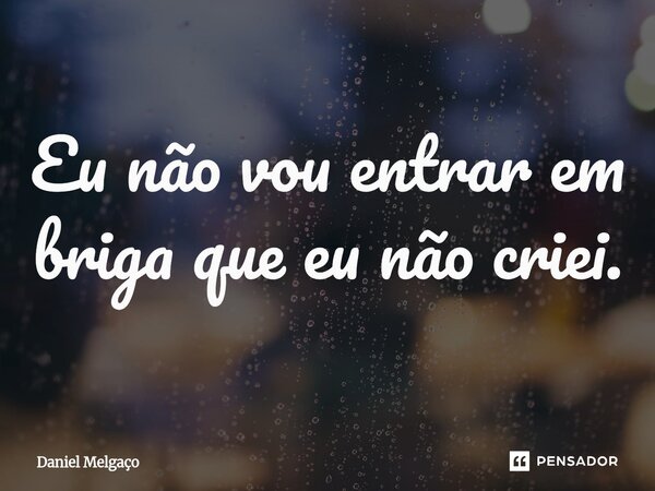 ⁠Eu não vou entrar em briga que eu não criei.... Frase de Daniel Melgaço.