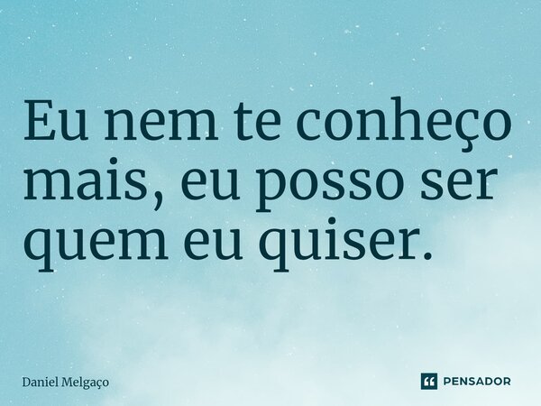 ⁠Eu nem te conheço mais, eu posso ser quem eu quiser.... Frase de Daniel Melgaço.
