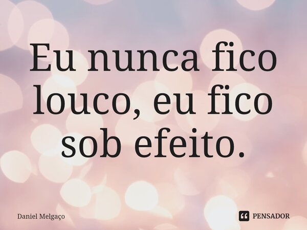 Eu nunca fico louco, eu fico sob efeito.⁠... Frase de Daniel Melgaço.