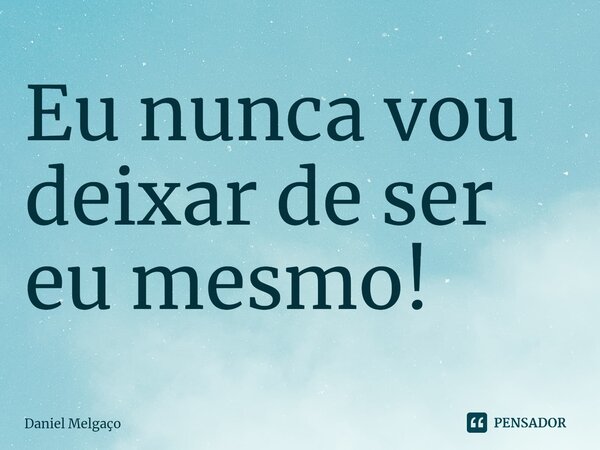 Eu nunca vou deixar de ser eu mesmo!⁠... Frase de Daniel Melgaço.