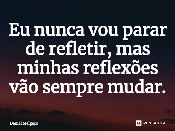 ⁠Eu nunca vou parar de refletir, mas minhas reflexões vão sempre mudar.... Frase de Daniel Melgaço.