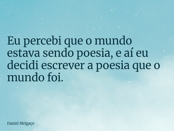 Eu percebi que o mundo estava sendo poesia, e aí eu decidi escrever a poesia que o mundo foi.... Frase de Daniel Melgaço.