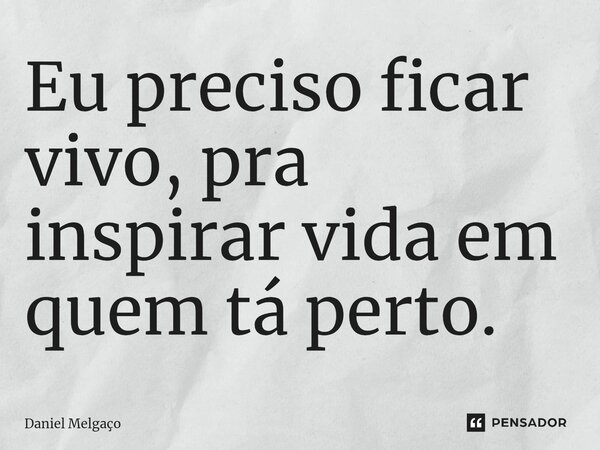 ⁠Eu preciso ficar vivo, pra inspirar vida em quem tá perto.... Frase de Daniel Melgaço.