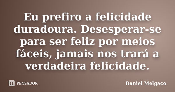 Eu prefiro a felicidade duradoura. Desesperar-se para ser feliz por meios fáceis, jamais nos trará a verdadeira felicidade.... Frase de Daniel Melgaço.