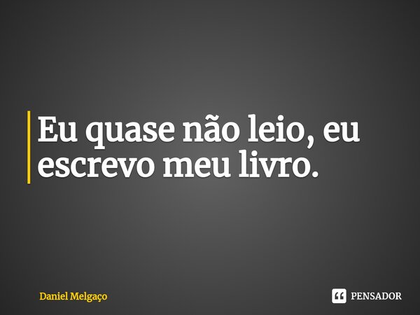 ⁠Eu quase não leio, eu escrevo meu livro.... Frase de Daniel Melgaço.