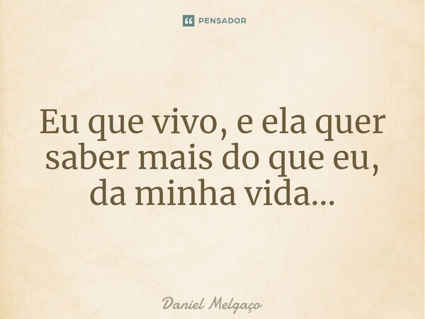 Eu que vivo, e ela quer saber mais do que eu, da minha vida⁠...... Frase de Daniel Melgaço.