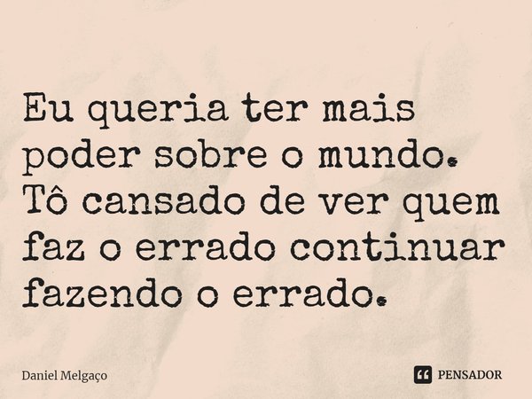 ⁠⁠Eu queria ter mais poder sobre o mundo. Tô cansado de ver quem faz o errado continuar fazendo o errado.... Frase de Daniel Melgaço.