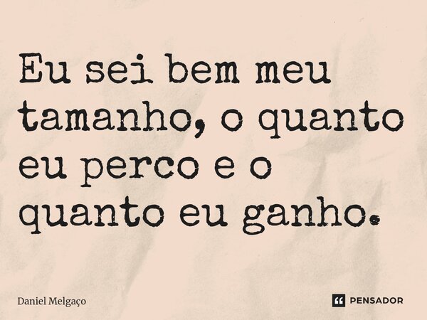 Eu sei bem meu tamanho, o quanto eu perco e o quanto eu ganho.⁠... Frase de Daniel Melgaço.