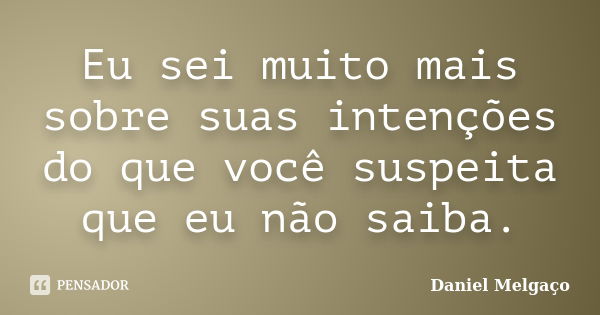 Eu sei muito mais sobre suas intenções do que você suspeita que eu não saiba.... Frase de Daniel Melgaço.