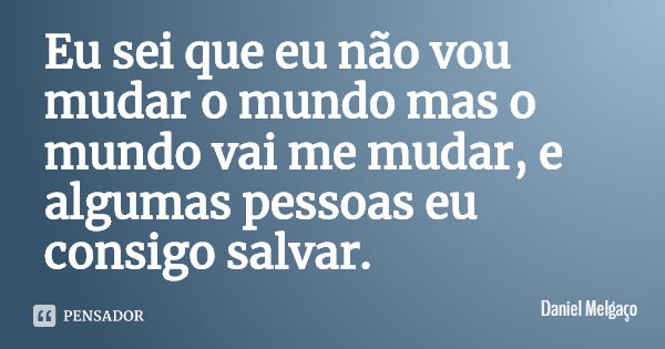 Eu sei que eu não vou mudar o mundo mas o mundo vai me mudar, e algumas pessoas eu consigo salvar.... Frase de Daniel Melgaço.