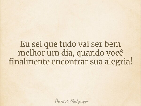 Eu sei que tudo vai ser bem melhor um dia, quando você finalmente encontrar sua alegria!... Frase de Daniel Melgaço.