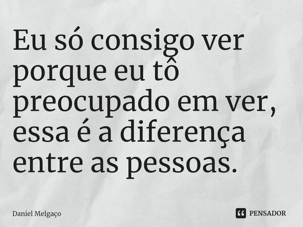 ⁠Eu só consigo ver porque eu tô preocupado em ver, essa é a diferença entre as pessoas.... Frase de Daniel Melgaço.