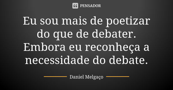 Eu sou mais de poetizar do que de debater. Embora eu reconheça a necessidade do debate.... Frase de Daniel Melgaço.