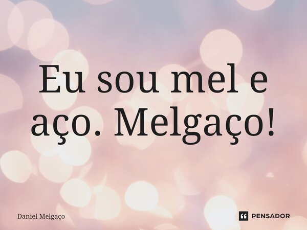 ⁠Eu sou mel e aço. Melgaço!... Frase de Daniel Melgaço.