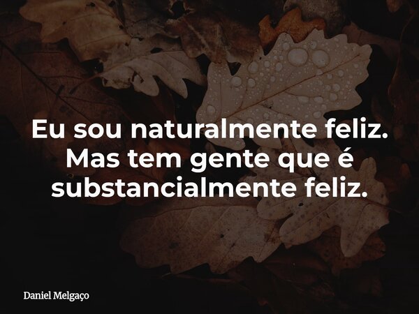Eu sou naturalmente feliz. Mas tem gente que é substancialmente feliz.... Frase de Daniel Melgaço.