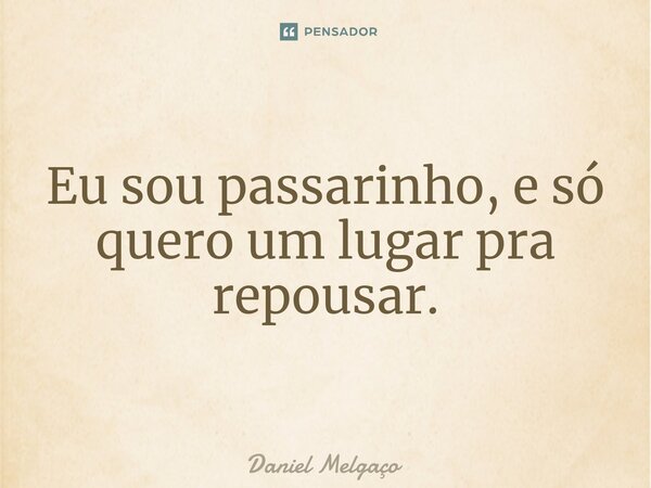 ⁠Eu sou passarinho, e só quero um lugar pra repousar.... Frase de Daniel Melgaço.