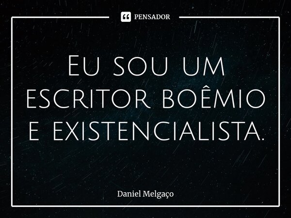 Eu sou um escritor boêmio e existencialista.... Frase de Daniel Melgaço.