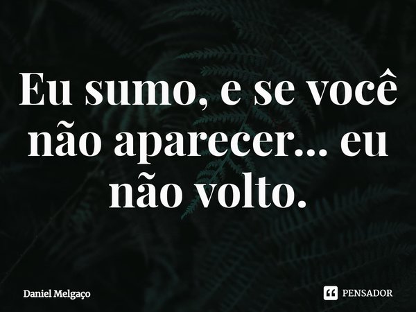 ⁠Eu sumo, e se você não aparecer... eu não volto.... Frase de Daniel Melgaço.