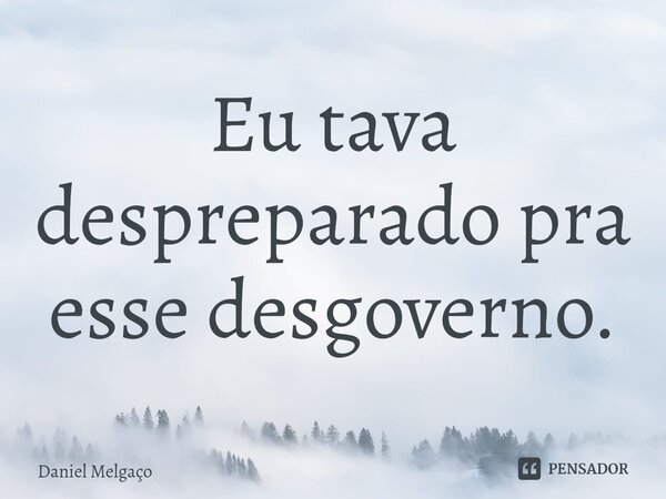 Eu tava despreparado pra esse desgoverno.... Frase de Daniel Melgaço.