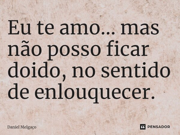 ⁠Eu te amo... mas não posso ficar doido, no sentido de enlouquecer.... Frase de Daniel Melgaço.