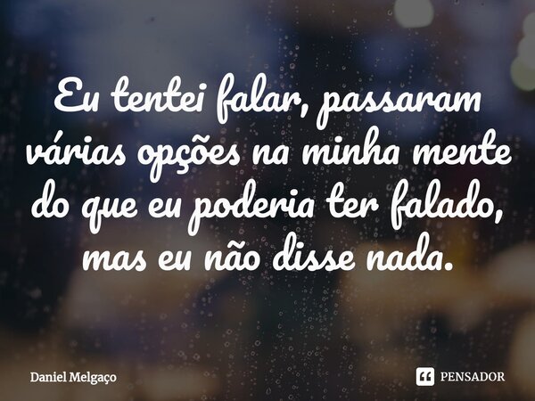 ⁠Eu tentei falar, passaram várias opções na minha mente do que eu poderia ter falado, mas eu não disse nada.... Frase de Daniel Melgaço.