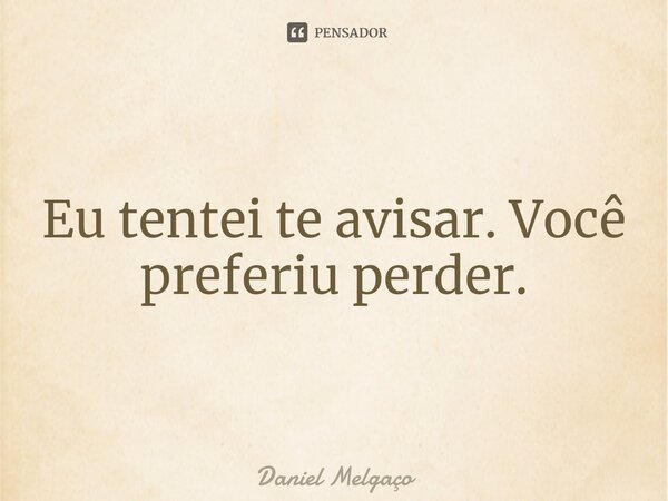 ⁠Eu tentei te avisar. Você preferiu perder.... Frase de Daniel Melgaço.