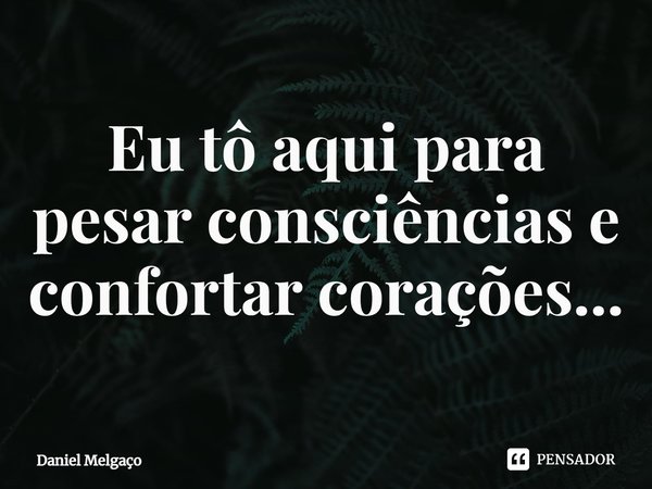 ⁠Eu tô aqui para pesar consciências e confortar corações...... Frase de Daniel Melgaço.