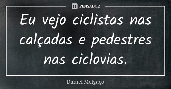 Eu vejo ciclistas nas calçadas e pedestres nas ciclovias.... Frase de Daniel Melgaço.