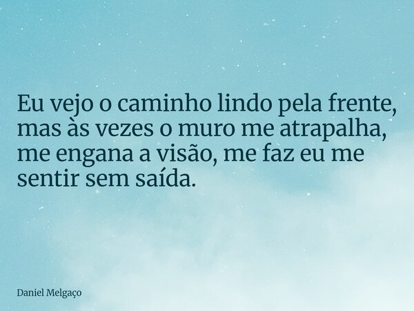 Eu vejo o caminho lindo pela frente, mas às vezes o muro me atrapalha, me engana a visão, me faz eu me sentir sem saída.... Frase de Daniel Melgaço.