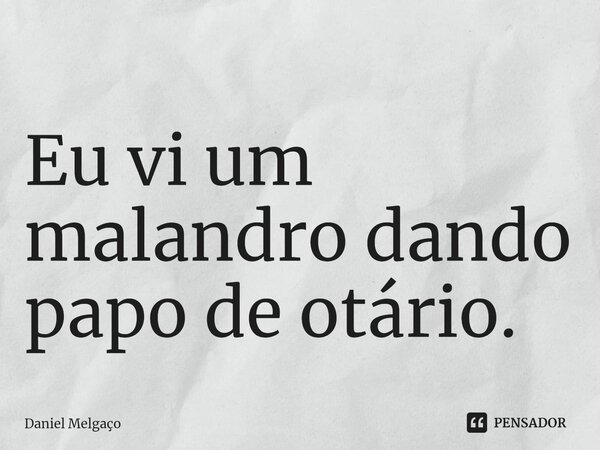Eu vi um malandro dando papo de otário.... Frase de Daniel Melgaço.