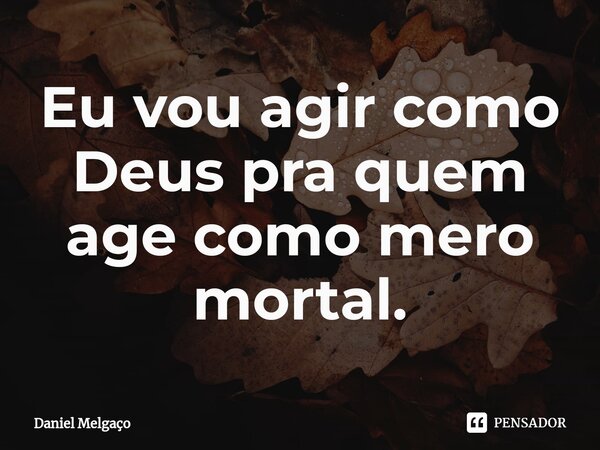 ⁠Eu vou agir como Deus pra quem age como mero mortal.... Frase de Daniel Melgaço.