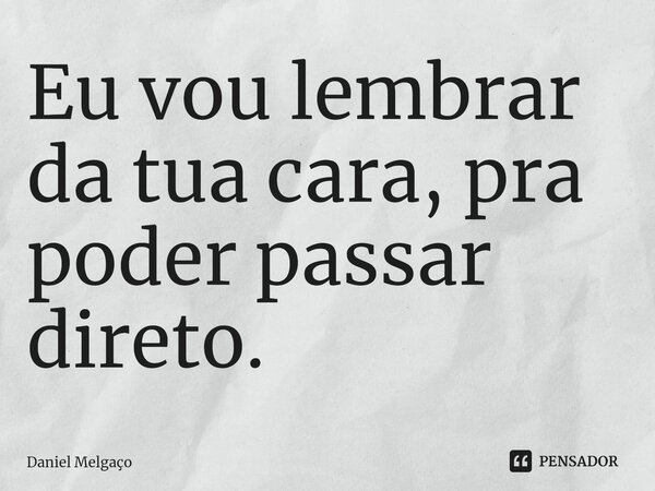 ⁠Eu vou lembrar da tua cara, pra poder passar direto.... Frase de Daniel Melgaço.