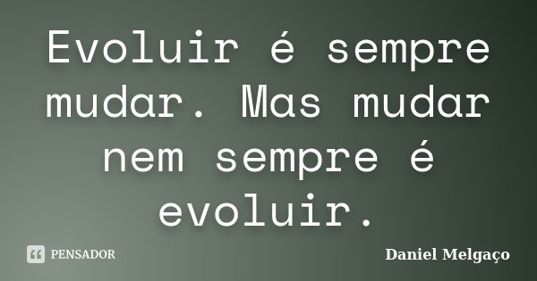 Evoluir é sempre mudar. Mas mudar nem sempre é evoluir.... Frase de Daniel Melgaço.