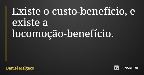 Existe o custo-benefício, e existe a locomoção-benefício.... Frase de Daniel Melgaço.