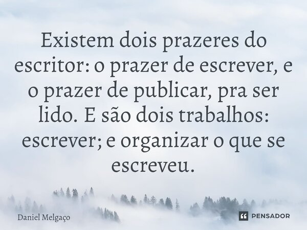 ⁠Existem dois prazeres do escritor: o prazer de escrever, e o prazer de publicar, pra ser lido. E são dois trabalhos: escrever; e organizar o que se escreveu.... Frase de Daniel Melgaço.