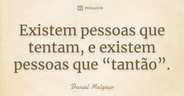 Existem pessoas que tentam, e existem pessoas que “tantão”.... Frase de Daniel Melgaço.