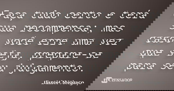 Faça tudo certo e terá sua recompensa; mas caso você erre uma vez que seja, prepare-se para seu julgamento.... Frase de Daniel Melgaço.