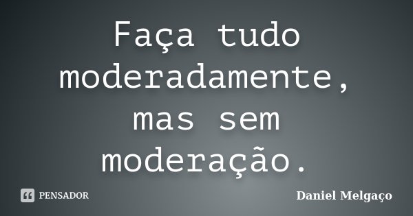 Faça tudo moderadamente, mas sem moderação.... Frase de Daniel Melgaço.