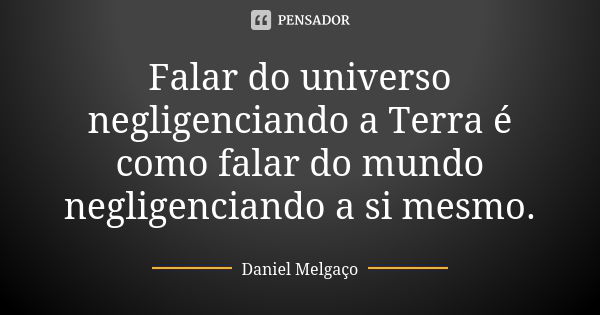 Falar do universo negligenciando a Terra é como falar do mundo negligenciando a si mesmo.... Frase de Daniel Melgaço.