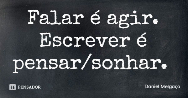 Falar é agir. Escrever é pensar/sonhar.... Frase de Daniel Melgaço.