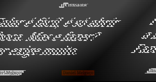 Falar é fácil, é só abrir a boca. Mas e fazer? Fazer exige muito.... Frase de Daniel Melgaço.