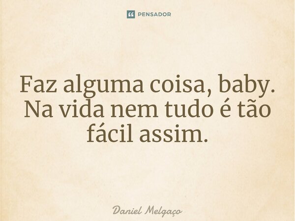 Faz alguma coisa, baby. Na vida nem tudo é tão fácil assim.⁠... Frase de Daniel Melgaço.