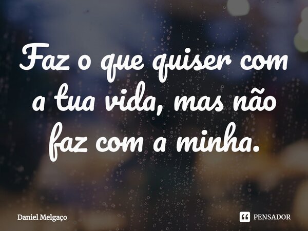⁠Faz o que quiser com a tua vida, mas não faz com a minha.... Frase de Daniel Melgaço.